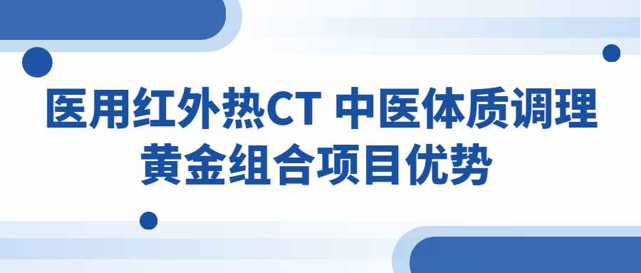 为什么要推出医用红外热CT“中医体质调理”黄金组合！